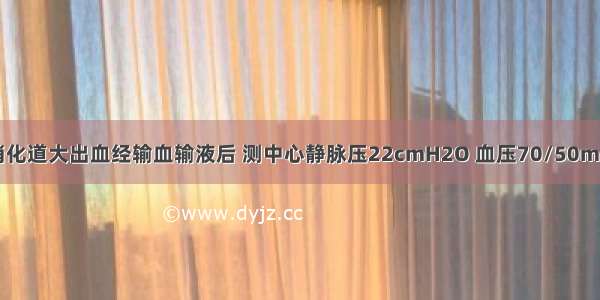 男 34岁 上消化道大出血经输血输液后 测中心静脉压22cmH2O 血压70/50mmHg 应考虑