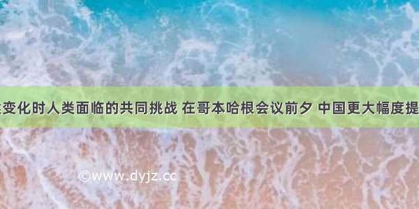 单选题气候变化时人类面临的共同挑战 在哥本哈根会议前夕 中国更大幅度提高减排力度