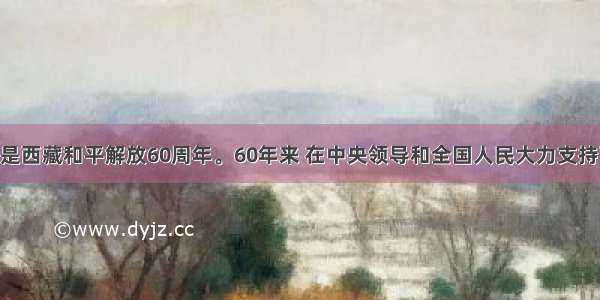 单选题是西藏和平解放60周年。60年来 在中央领导和全国人民大力支持下 西藏