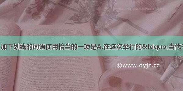 单选题下列各句中 加下划线的词语使用恰当的一项是A.在这次举行的&ldquo;当代书法展上&rdquo; 