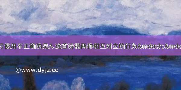 单选题下列句子中 标点符号使用不正确的是A.这首诗将两种相互对立的行为——“离别”