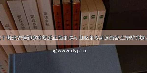 单选题下列关于修建交通线路的叙述正确的是A.山区的交通运输线主要以铁路为主B.平原地