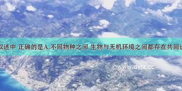 单选题下列叙述中 正确的是A.不同物种之间 生物与无机环境之间都存在共同进化B.生物进