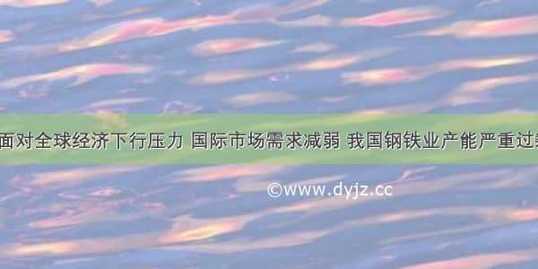 解答题面对全球经济下行压力 国际市场需求减弱 我国钢铁业产能严重过剩  工业