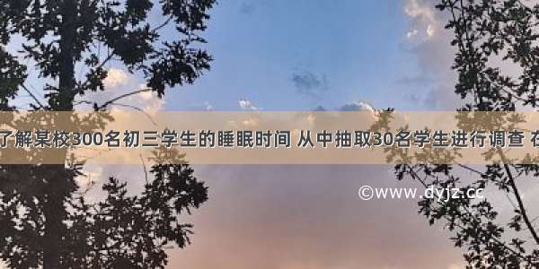 单选题为了了解某校300名初三学生的睡眠时间 从中抽取30名学生进行调查 在这个问题中