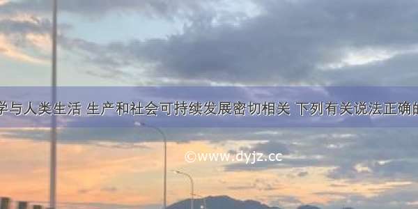 化学与人类生活 生产和社会可持续发展密切相关 下列有关说法正确的是