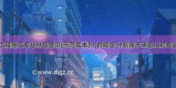 根据《建设工程施工专业分包合同(示范文本)》的规定 分别属于承包人和专业工程分包人