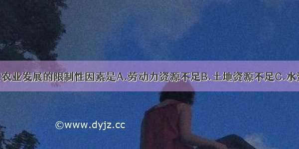 我国西北地区农业发展的限制性因素是A.劳动力资源不足B.土地资源不足C.水资源不足D.光