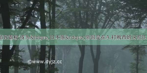 英国最终确立世界殖民霸权 成为“日不落”帝国是在A.打败西班牙后B.打败葡萄牙后C.打