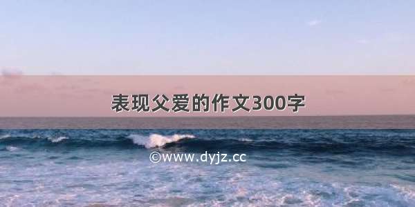 表现父爱的作文300字