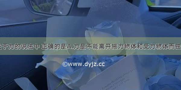 多选题下列关于力的说法中 正确的是A.力是不能离开施力物体和受力物体而独立存在的B.马