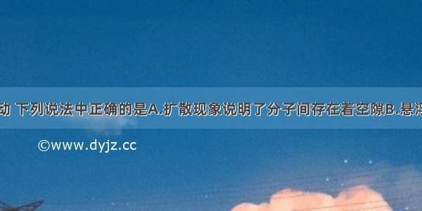 关于分子运动 下列说法中正确的是A.扩散现象说明了分子间存在着空隙B.悬浮在液体中的