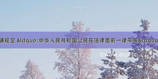 单选题我国宪法明确规定 &ldquo;中华人民共和国公民在法律面前一律平等&rdquo;。这一原则在诉讼