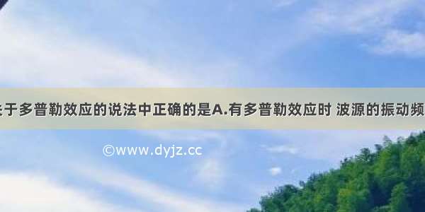 单选题以下关于多普勒效应的说法中正确的是A.有多普勒效应时 波源的振动频率发生变化B.