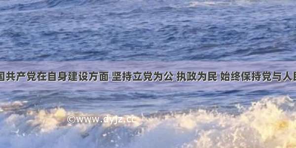 单选题中国共产党在自身建设方面 坚持立党为公 执政为民 始终保持党与人民群众的血