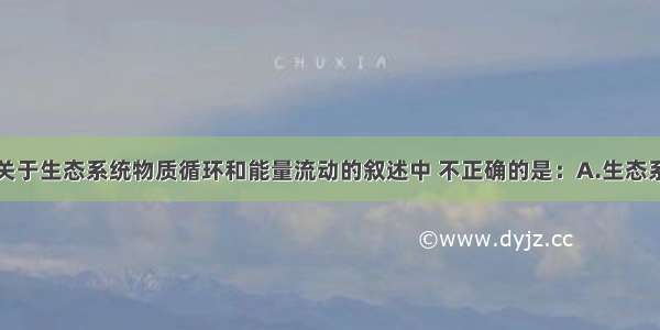 单选题下列关于生态系统物质循环和能量流动的叙述中 不正确的是：A.生态系统中能量的