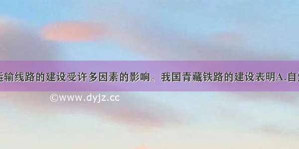 单选题交通运输线路的建设受许多因素的影响。我国青藏铁路的建设表明A.自然条件是影响