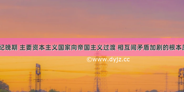 单选题19世纪晚期 主要资本主义国家向帝国主义过渡 相互间矛盾加剧的根本原因是A.各国