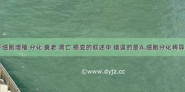 单选题关于细胞增殖 分化 衰老 凋亡 癌变的叙述中 错误的是A.细胞分化将导致基因的选