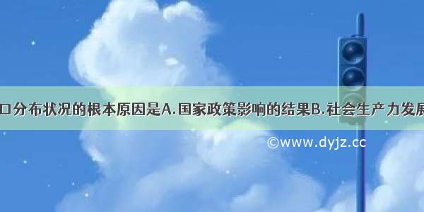 单选题这种人口分布状况的根本原因是A.国家政策影响的结果B.社会生产力发展的必然结果C