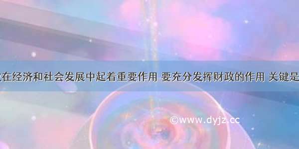 单选题财政在经济和社会发展中起着重要作用 要充分发挥财政的作用 关键是要大力增加