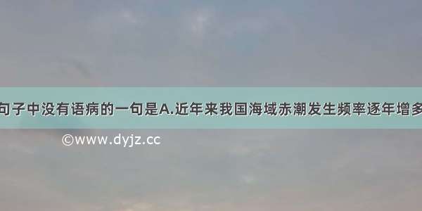 单选题下列句子中没有语病的一句是A.近年来我国海域赤潮发生频率逐年增多 发生时间不