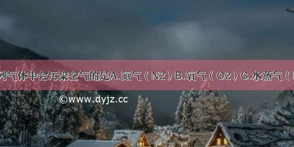 单选题下列气体中会污染空气的是A.氮气（N2）B.氧气（O2）C.水蒸气（H2O）D.