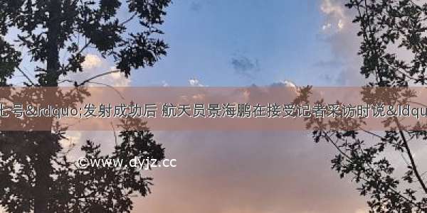 单选题&ldquo;神舟七号&rdquo;发射成功后 航天员景海鹏在接受记者采访时说&ldquo;我们是亲密无间 生