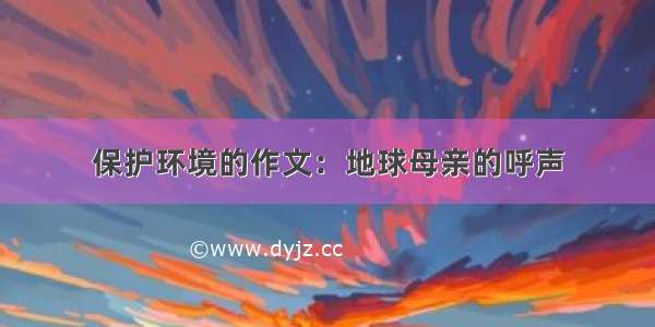 保护环境的作文：地球母亲的呼声