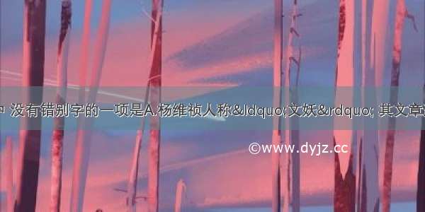 单选题下列各句中 没有错别字的一项是A.杨维祯人称“文妖” 其文章遣词造句及风格均