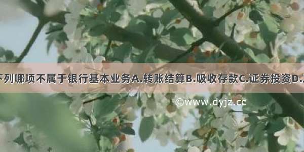 单选题下列哪项不属于银行基本业务A.转账结算B.吸收存款C.证券投资D.发放贷款