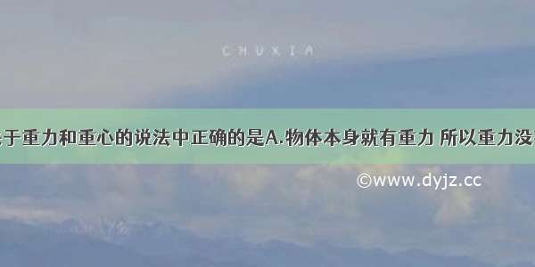 单选题下列关于重力和重心的说法中正确的是A.物体本身就有重力 所以重力没有施力物体B.