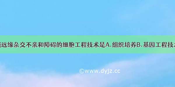 单选题能克服远缘杂交不亲和障碍的细胞工程技术是A.组织培养B.基因工程技术C.植物体细