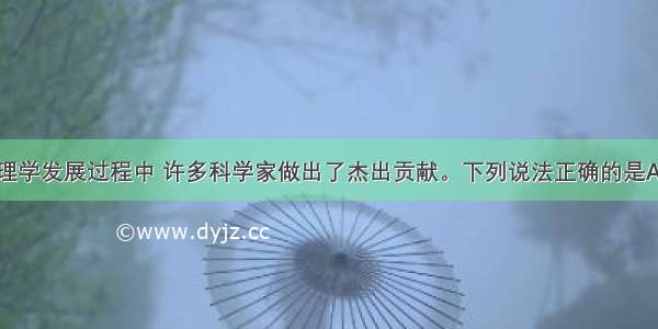 单选题在物理学发展过程中 许多科学家做出了杰出贡献。下列说法正确的是A.伽利略通过