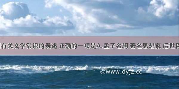 单选题下列有关文学常识的表述 正确的一项是A.孟子名轲 著名思想家 后世称为“亚圣”