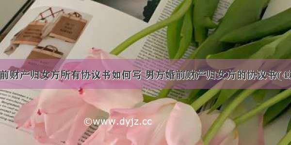 婚前财产归女方所有协议书如何写 男方婚前财产归女方的协议书(4篇)