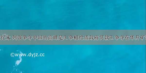 单选题19世纪末 列强争夺中国的高峰是A.争相给清政府贷款B.争夺在华开矿筑路权C.强