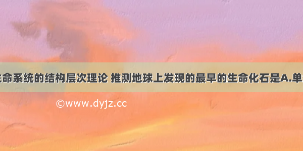 单选题根据生命系统的结构层次理论 推测地球上发现的最早的生命化石是A.单细胞细菌B.多