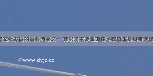 教育是影响文化发展的重要因素之一 其影响主要表现在①教育本身具有选择 传递 创造