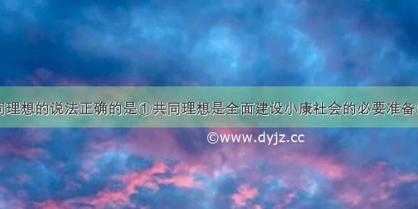 下列关于共同理想的说法正确的是①共同理想是全面建设小康社会的必要准备②实现共同理