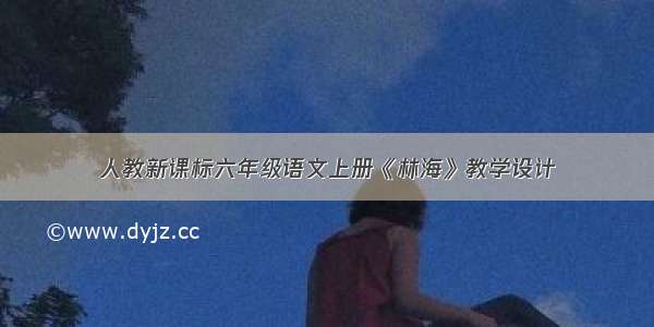 人教新课标六年级语文上册《林海》教学设计