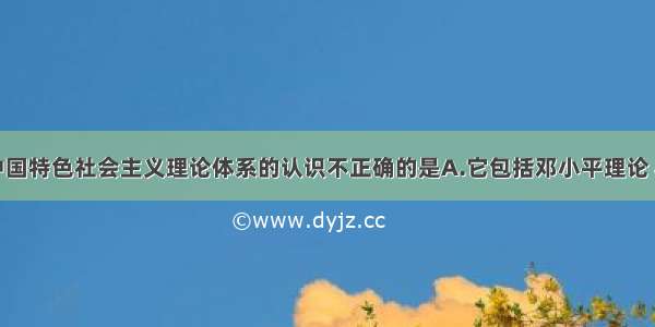 单选题下列对中国特色社会主义理论体系的认识不正确的是A.它包括邓小平理论 “三个代