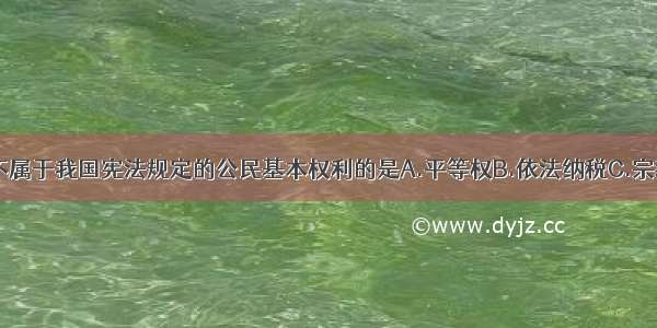 单选题以下不属于我国宪法规定的公民基本权利的是A.平等权B.依法纳税C.宗教信仰自由D