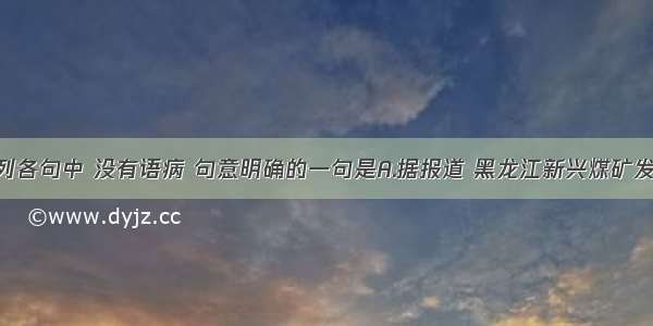 单选题下列各句中 没有语病 句意明确的一句是A.据报道 黑龙江新兴煤矿发生“11·21