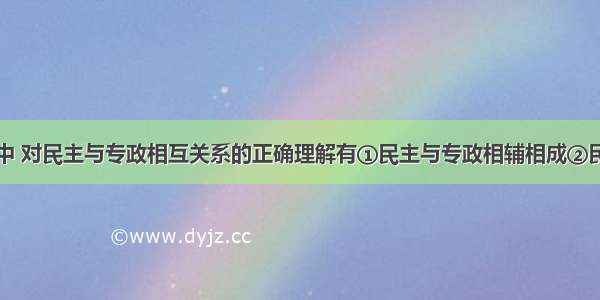 在下列选项中 对民主与专政相互关系的正确理解有①民主与专政相辅相成②民主的性质和