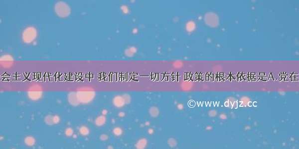 单选题在社会主义现代化建设中 我们制定一切方针 政策的根本依据是A.党在社会主义初