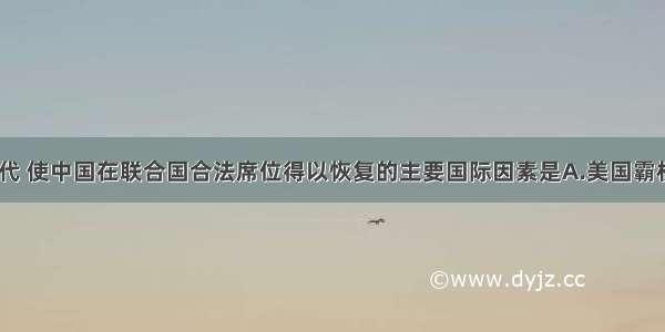 20世纪70年代 使中国在联合国合法席位得以恢复的主要国际因素是A.美国霸权面临苏联的