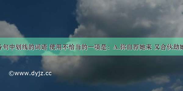 单选题下列各句中划线的词语 使用不恰当的一项是：A.你自荐她来 又合伙劫她去 闹得沸反