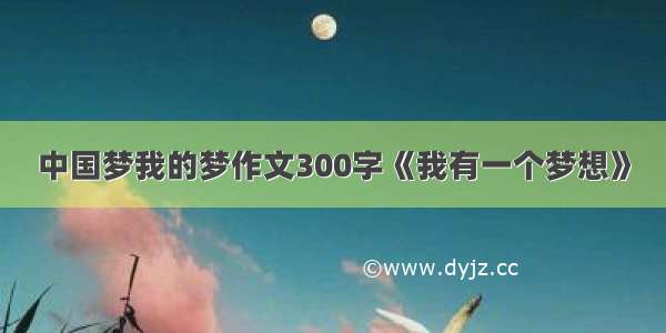 中国梦我的梦作文300字《我有一个梦想》