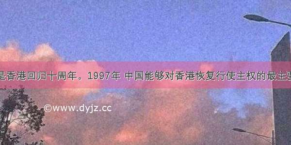 单选题是香港回归十周年。1997年 中国能够对香港恢复行使主权的最主要原因是